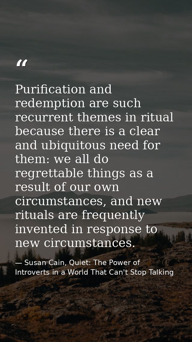 Purification and redemption are such recurrent themes in ritual because there is a clear and ubiquitous need for them: w — Susan Cain, Quiet: The Power of Introverts in a World That Can't Stop Talking