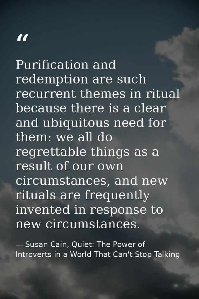 Purification and redemption are such recurrent themes in ritual because there is a clear and ubiquitous need for them: w — Susan Cain, Quiet: The Power of Introverts in a World That Can't Stop Talking