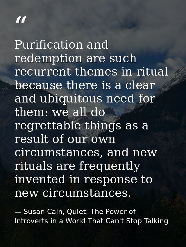 Purification and redemption are such recurrent themes in ritual because there is a clear and ubiquitous need for them: w — Susan Cain, Quiet: The Power of Introverts in a World That Can't Stop Talking