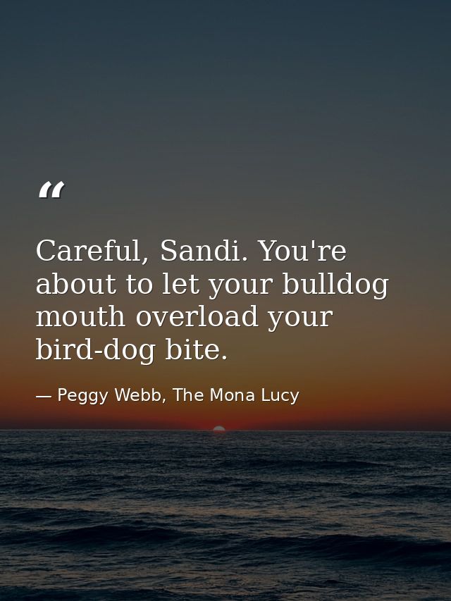 Careful, Sandi. You're about to let your bulldog mouth overload your bird-dog bite. — Peggy Webb, The Mona Lucy