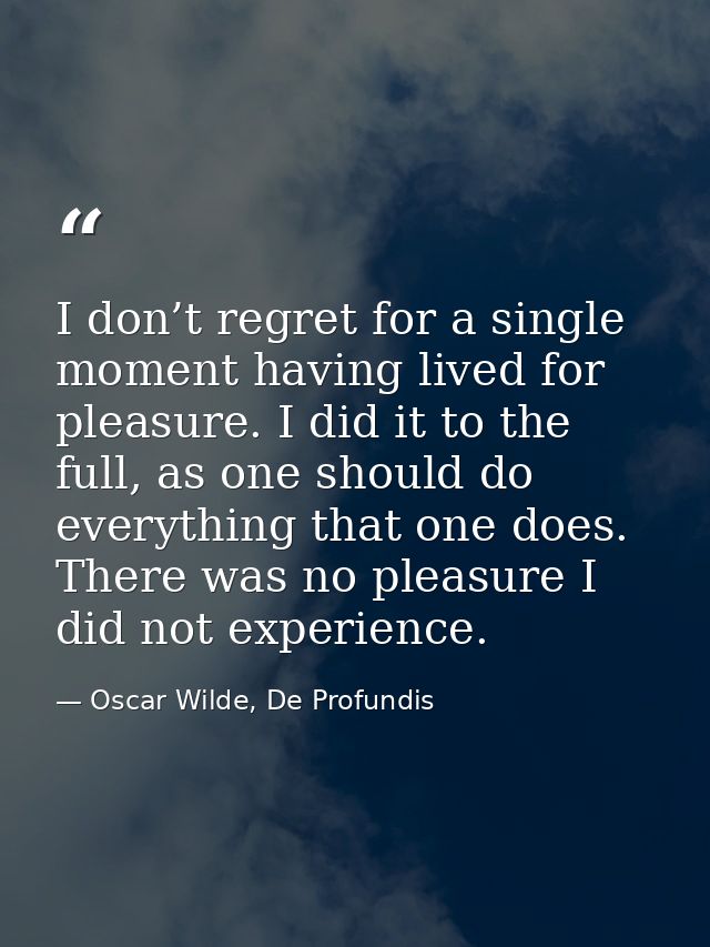 I don’t regret for a single moment having lived for pleasure. I did it to the full, as one should do everything that one — Oscar Wilde, De Profundis