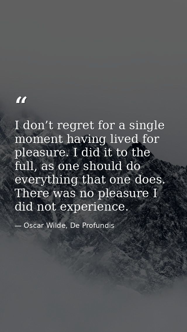 I don’t regret for a single moment having lived for pleasure. I did it to the full, as one should do everything that one — Oscar Wilde, De Profundis