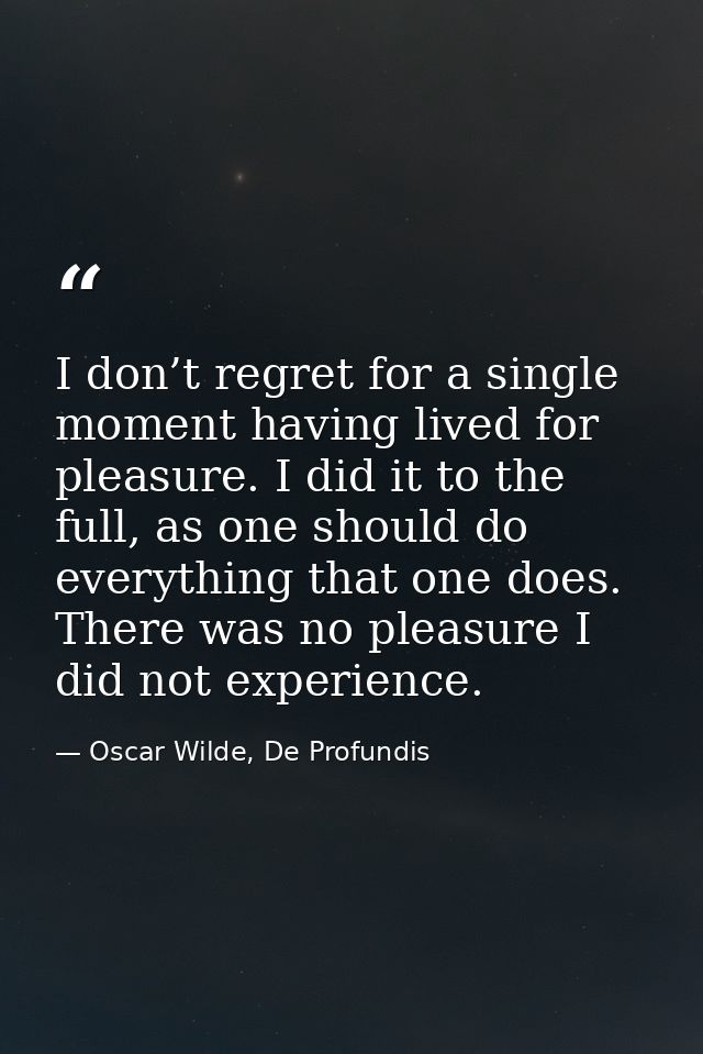 I don’t regret for a single moment having lived for pleasure. I did it to the full, as one should do everything that one — Oscar Wilde, De Profundis