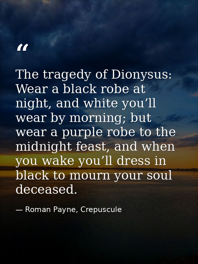 The tragedy of Dionysus: Wear a black robe at night, and white you’ll wear by morning; but wear a purple robe to the mid — Roman Payne, Crepuscule