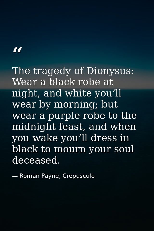 The tragedy of Dionysus: Wear a black robe at night, and white you’ll wear by morning; but wear a purple robe to the mid — Roman Payne, Crepuscule