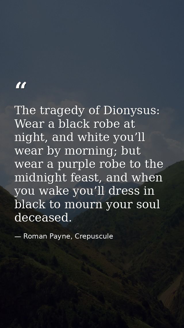 The tragedy of Dionysus: Wear a black robe at night, and white you’ll wear by morning; but wear a purple robe to the mid — Roman Payne, Crepuscule