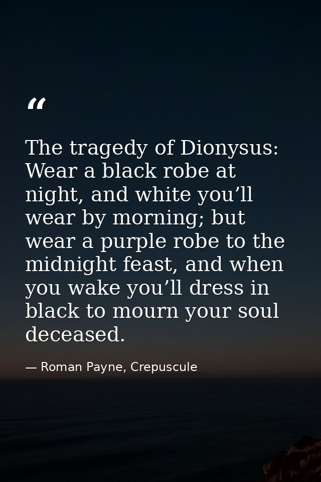 The tragedy of Dionysus: Wear a black robe at night, and white you’ll wear by morning; but wear a purple robe to the mid — Roman Payne, Crepuscule