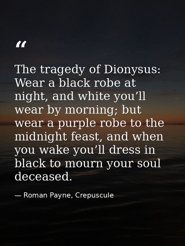 The tragedy of Dionysus: Wear a black robe at night, and white you’ll wear by morning; but wear a purple robe to the mid — Roman Payne, Crepuscule
