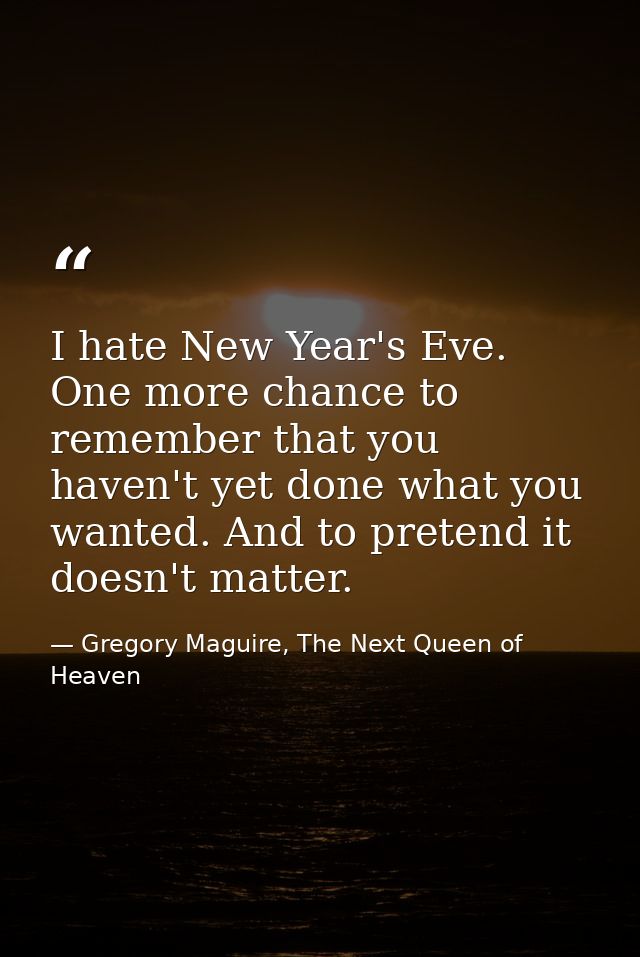 I hate New Year's Eve. One more chance to remember that you haven't yet done what you wanted. And to pretend it doesn't  — Gregory Maguire, The Next Queen of Heaven