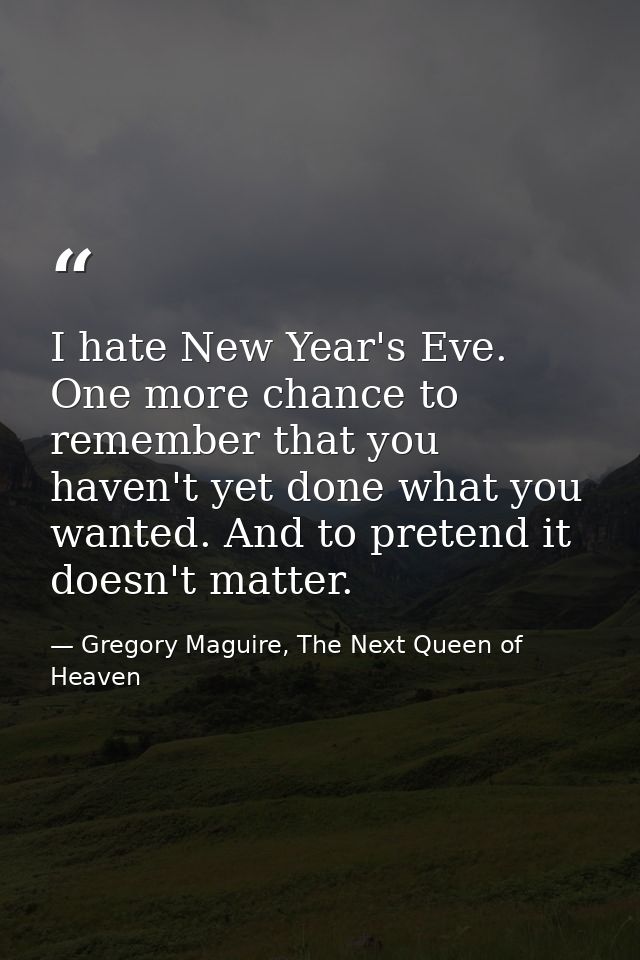 I hate New Year's Eve. One more chance to remember that you haven't yet done what you wanted. And to pretend it doesn't  — Gregory Maguire, The Next Queen of Heaven
