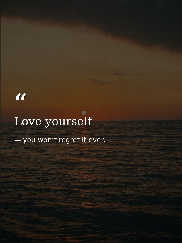 Love yourself — you won’t regret it ever.