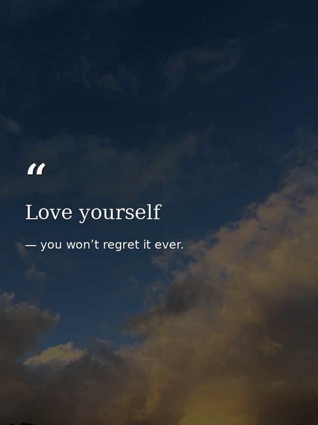 Love yourself — you won’t regret it ever.