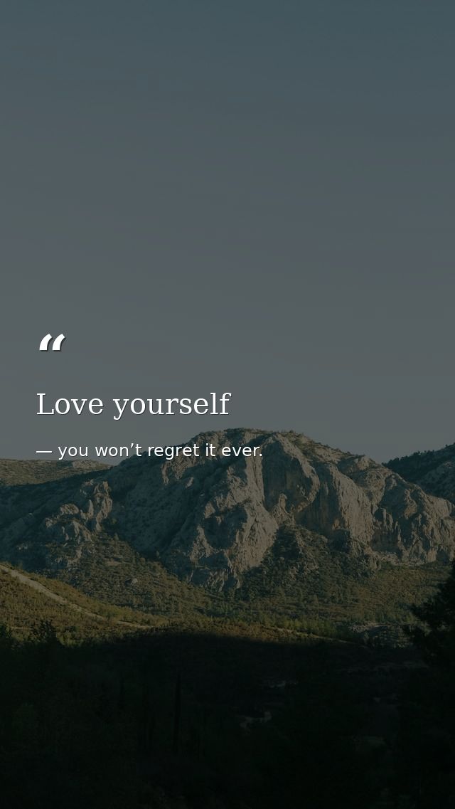 Love yourself — you won’t regret it ever.