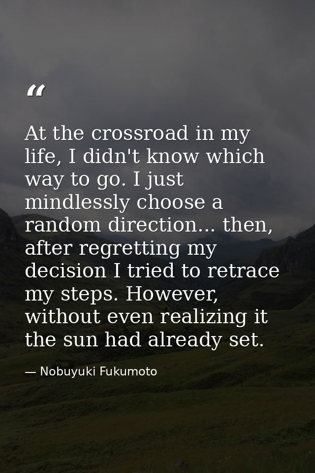 At the crossroad in my life, I didn't know which way to go. I just mindlessly choose a random direction... then, after r — Nobuyuki Fukumoto