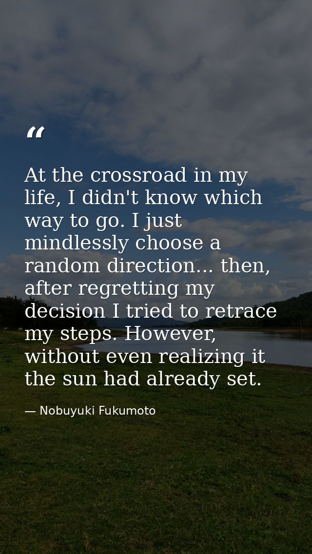 At the crossroad in my life, I didn't know which way to go. I just mindlessly choose a random direction... then, after r — Nobuyuki Fukumoto