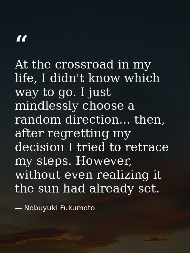At the crossroad in my life, I didn't know which way to go. I just mindlessly choose a random direction... then, after r — Nobuyuki Fukumoto
