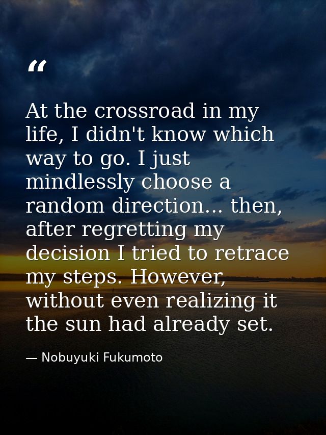 At the crossroad in my life, I didn't know which way to go. I just mindlessly choose a random direction... then, after r — Nobuyuki Fukumoto