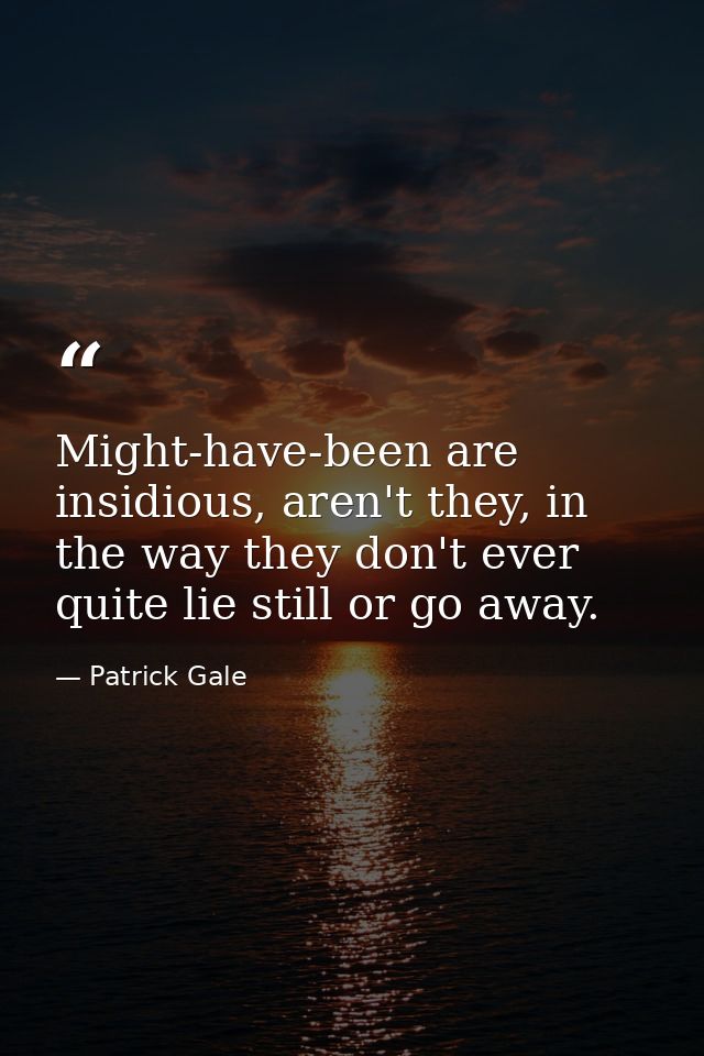 Might-have-been are insidious, aren't they, in the way they don't ever quite lie still or go away. — Patrick Gale