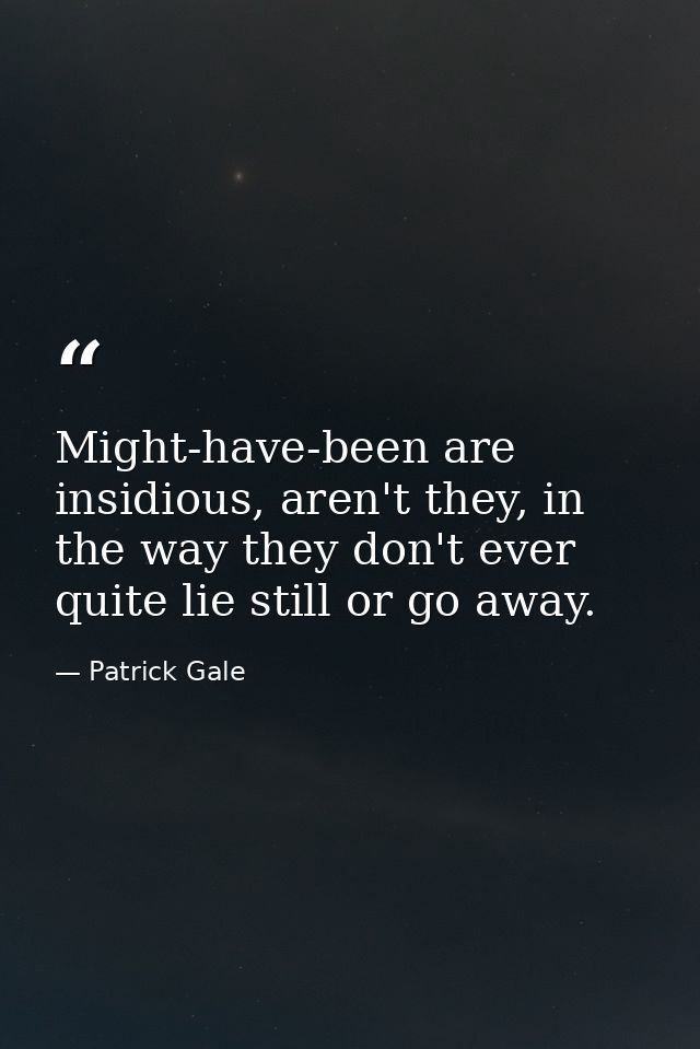 Might-have-been are insidious, aren't they, in the way they don't ever quite lie still or go away. — Patrick Gale