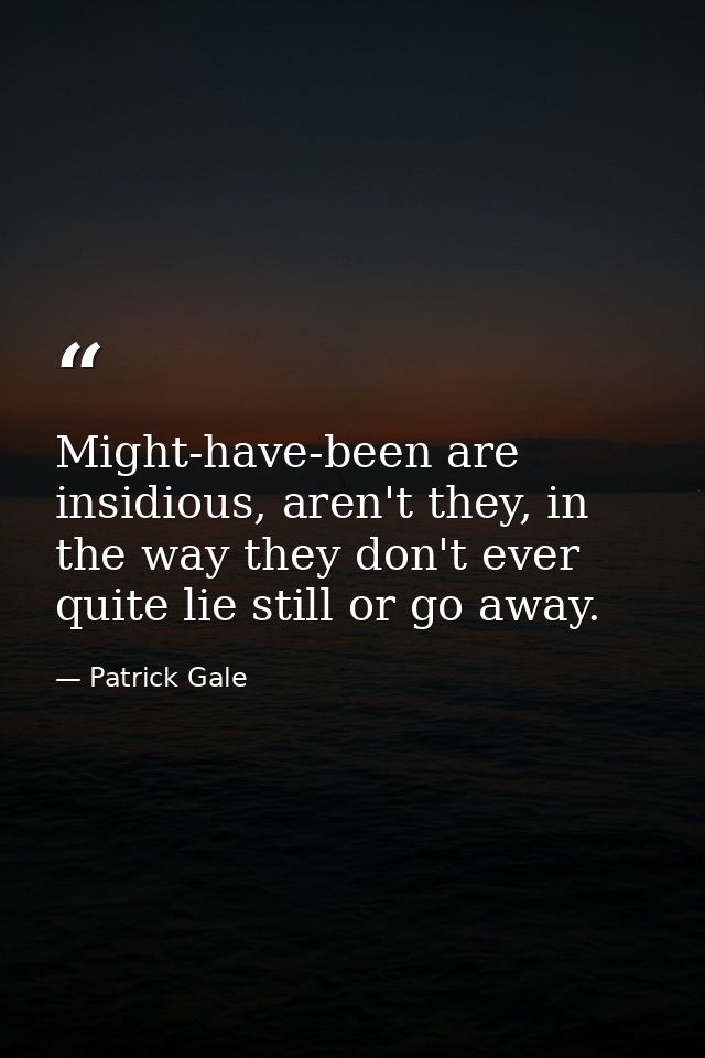 Might-have-been are insidious, aren't they, in the way they don't ever quite lie still or go away. — Patrick Gale