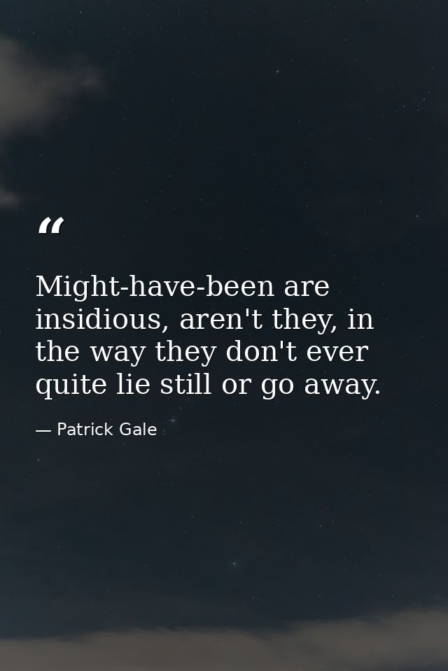 Might-have-been are insidious, aren't they, in the way they don't ever quite lie still or go away. — Patrick Gale