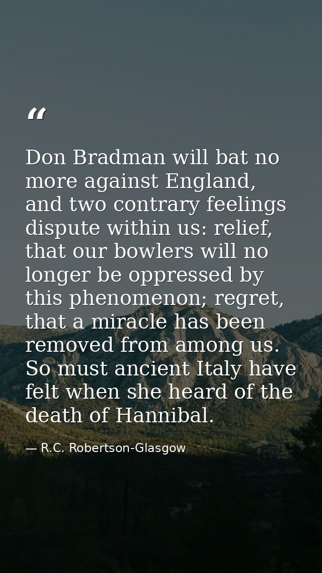 Don Bradman will bat no more against England, and two contrary feelings dispute within us: relief, that our bowlers will — R.C. Robertson-Glasgow