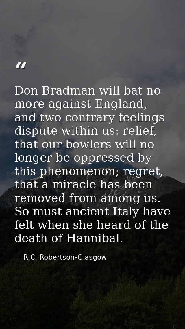 Don Bradman will bat no more against England, and two contrary feelings dispute within us: relief, that our bowlers will — R.C. Robertson-Glasgow