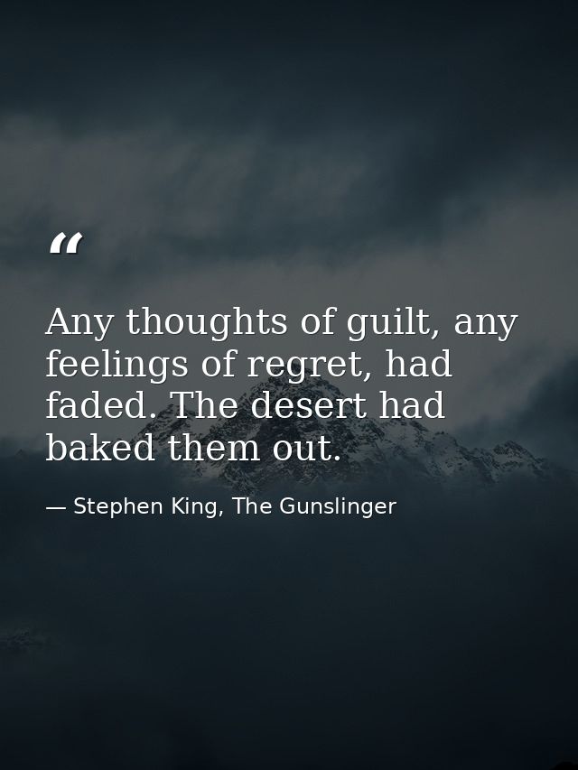 Any thoughts of guilt, any feelings of regret, had faded. The desert had baked them out. — Stephen King, The Gunslinger