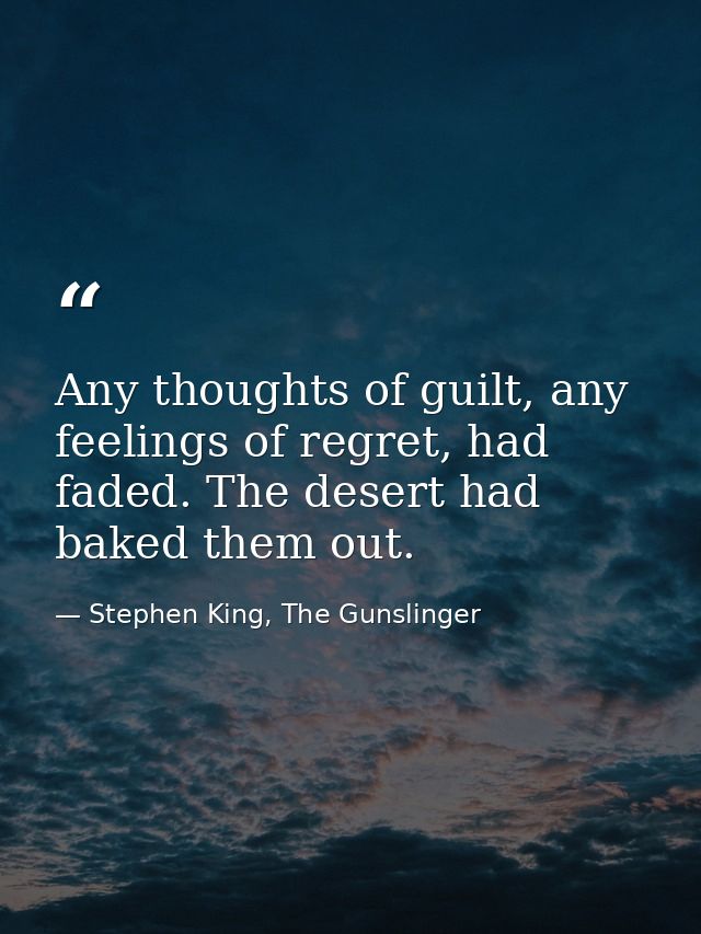 Any thoughts of guilt, any feelings of regret, had faded. The desert had baked them out. — Stephen King, The Gunslinger