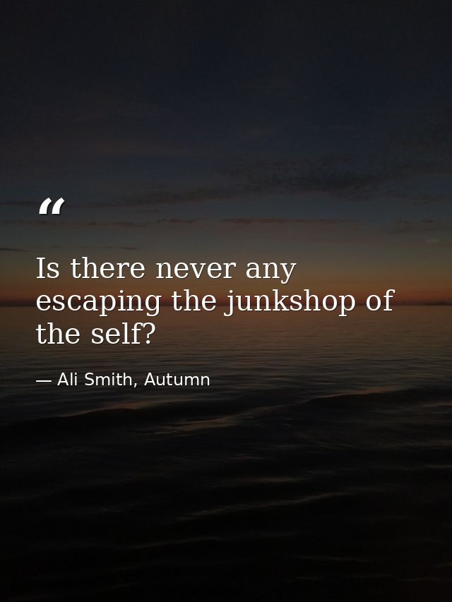 Is there never any escaping the junkshop of the self? — Ali Smith, Autumn