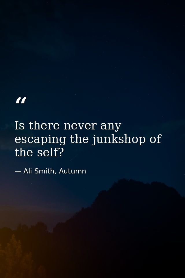 Is there never any escaping the junkshop of the self? — Ali Smith, Autumn