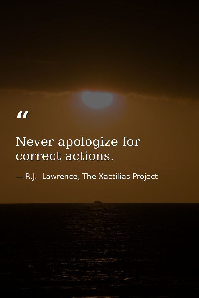 Never apologize for correct actions. — R.J.  Lawrence, The Xactilias Project