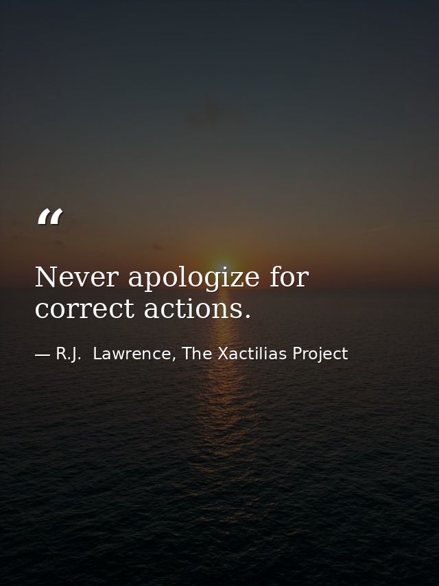 Never apologize for correct actions. — R.J.  Lawrence, The Xactilias Project
