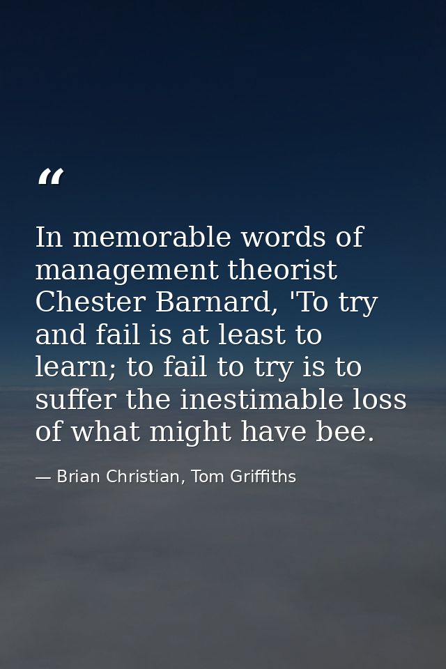 In memorable words of management theorist Chester Barnard, 'To try and fail is at least to learn; to fail to try is to s — Brian Christian, Tom Griffiths