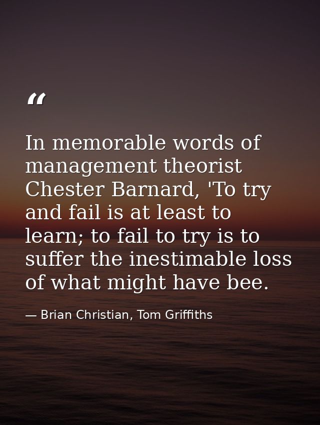 In memorable words of management theorist Chester Barnard, 'To try and fail is at least to learn; to fail to try is to s — Brian Christian, Tom Griffiths