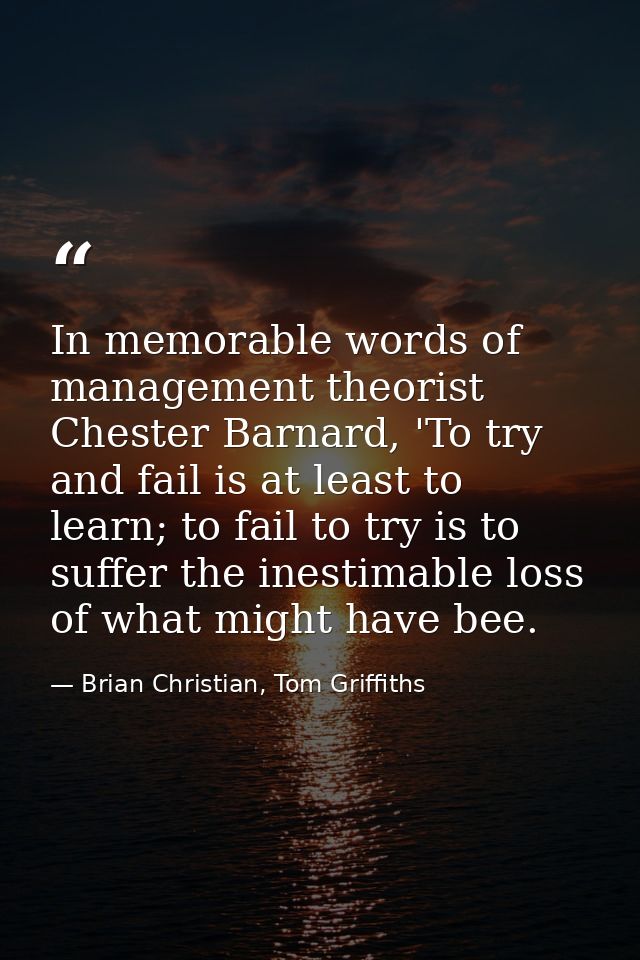 In memorable words of management theorist Chester Barnard, 'To try and fail is at least to learn; to fail to try is to s — Brian Christian, Tom Griffiths