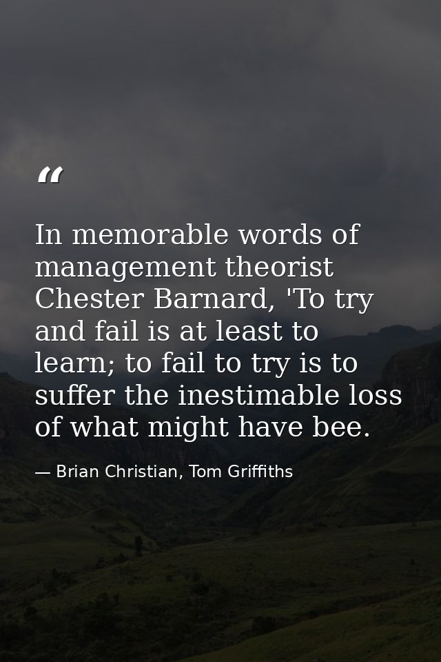 In memorable words of management theorist Chester Barnard, 'To try and fail is at least to learn; to fail to try is to s — Brian Christian, Tom Griffiths