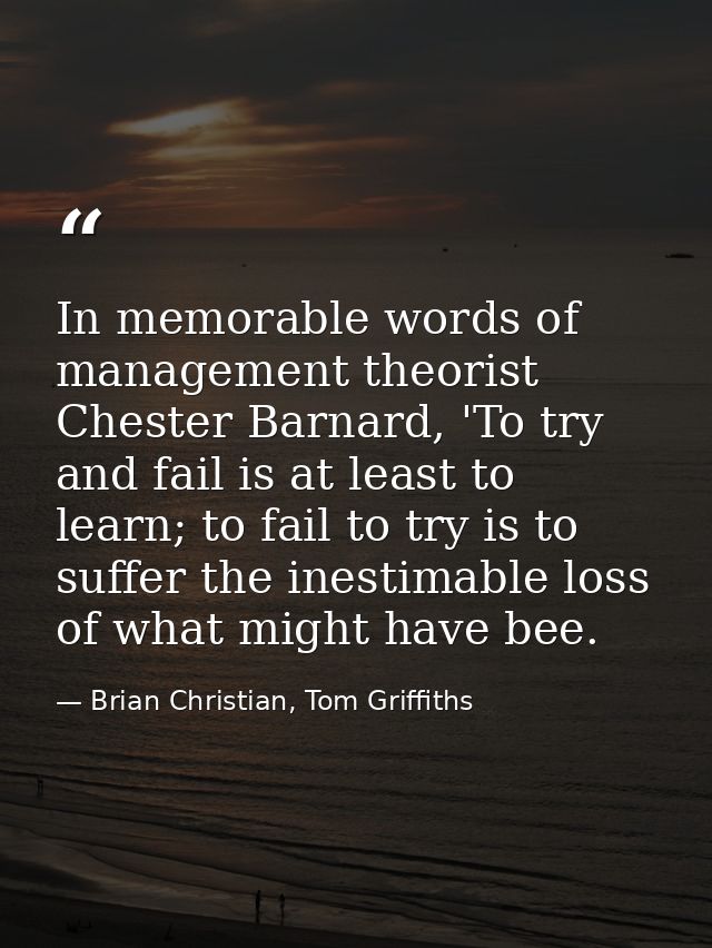 In memorable words of management theorist Chester Barnard, 'To try and fail is at least to learn; to fail to try is to s — Brian Christian, Tom Griffiths
