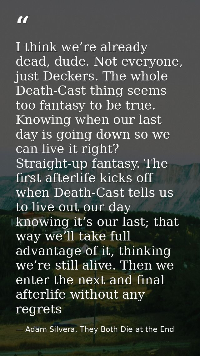 I think we’re already dead, dude. Not everyone, just Deckers. The whole Death-Cast thing seems too fantasy to be true. K — Adam Silvera, They Both Die at the End