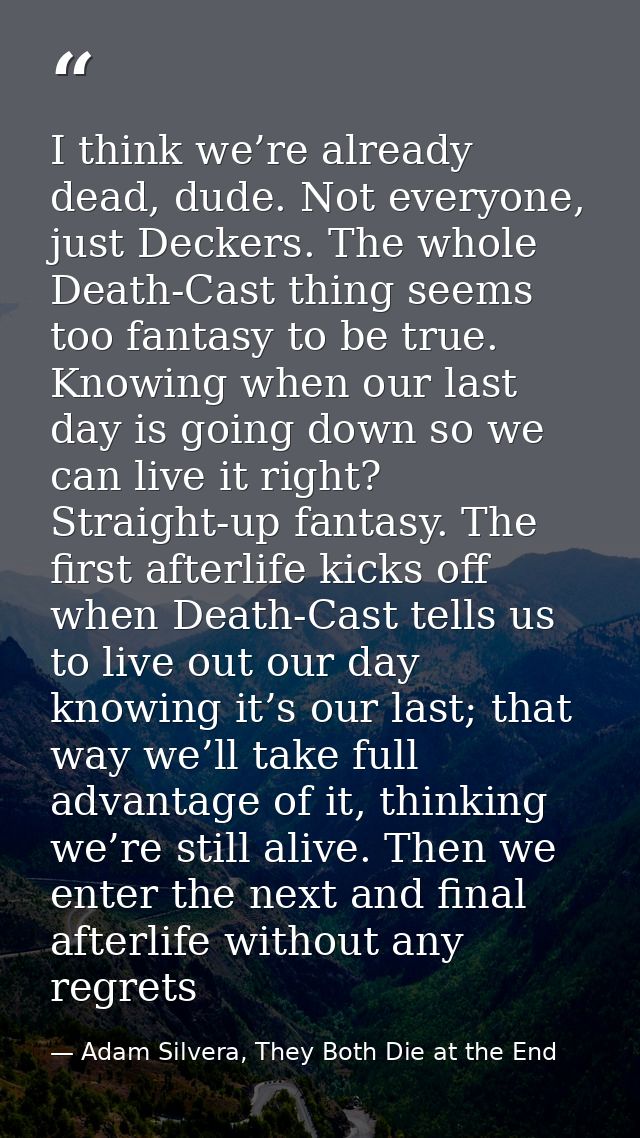I think we’re already dead, dude. Not everyone, just Deckers. The whole Death-Cast thing seems too fantasy to be true. K — Adam Silvera, They Both Die at the End