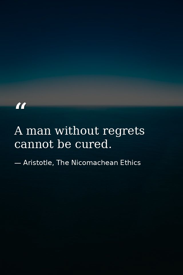 A man without regrets cannot be cured. — Aristotle, The Nicomachean Ethics