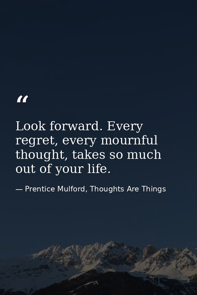 Look forward. Every regret, every mournful thought, takes so much out of your life. — Prentice Mulford, Thoughts Are Things