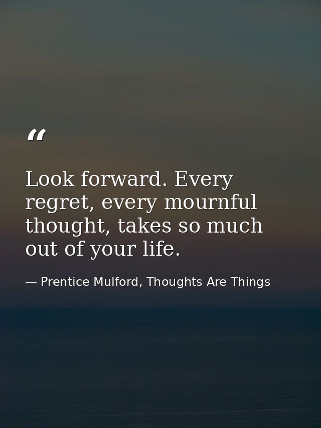Look forward. Every regret, every mournful thought, takes so much out of your life. — Prentice Mulford, Thoughts Are Things