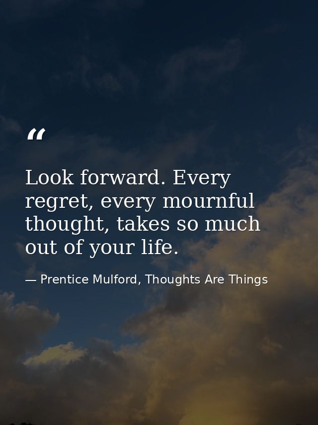 Look forward. Every regret, every mournful thought, takes so much out of your life. — Prentice Mulford, Thoughts Are Things