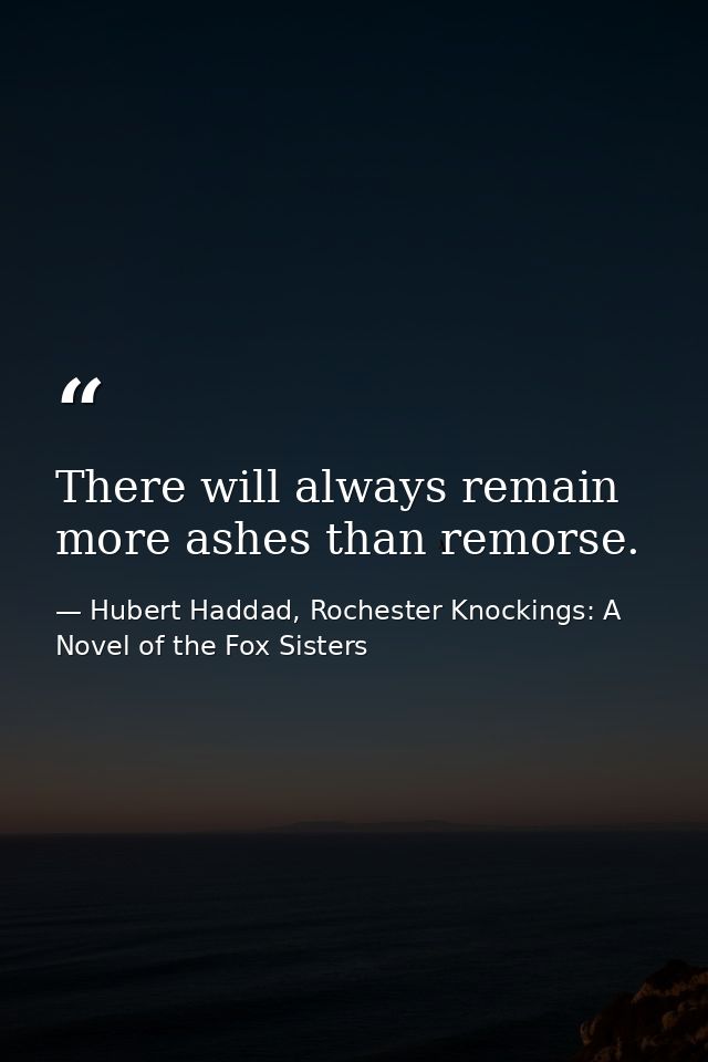 There will always remain more ashes than remorse. — Hubert Haddad, Rochester Knockings: A Novel of the Fox Sisters
