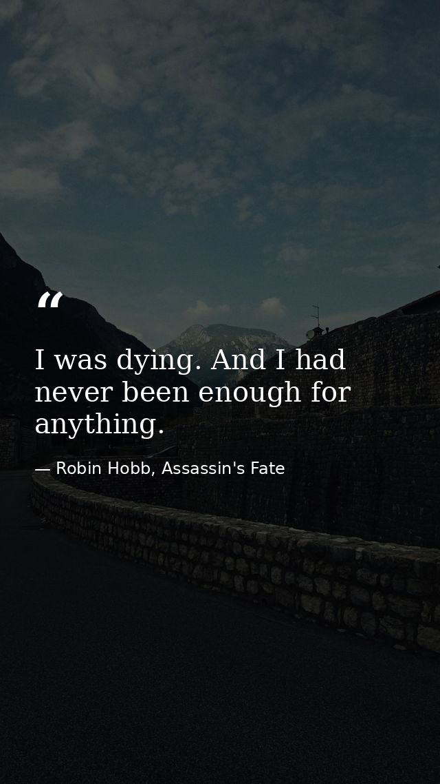 I was dying. And I had never been enough for anything. — Robin Hobb, Assassin's Fate