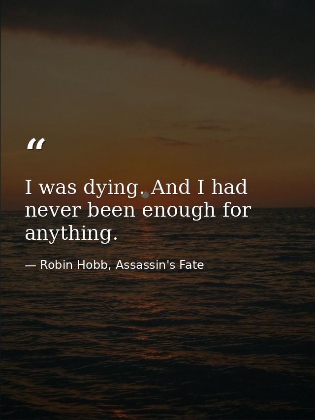 I was dying. And I had never been enough for anything. — Robin Hobb, Assassin's Fate