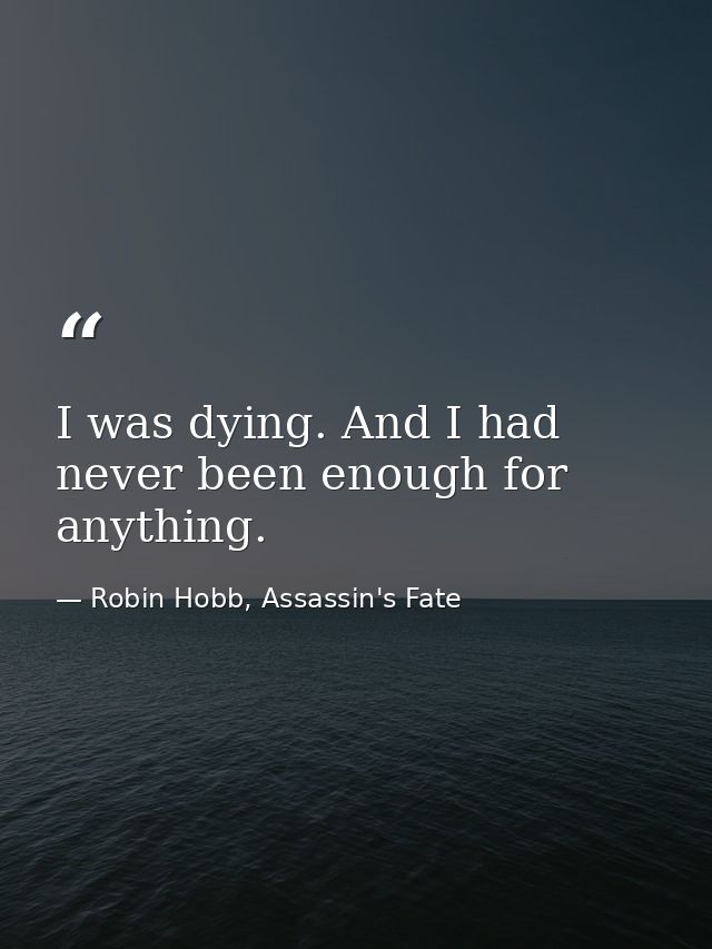 I was dying. And I had never been enough for anything. — Robin Hobb, Assassin's Fate