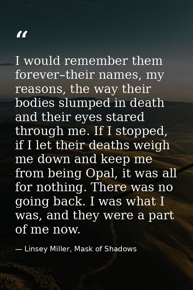 I would remember them forever–their names, my reasons, the way their bodies slumped in death and their eyes stared throu — Linsey Miller, Mask of Shadows