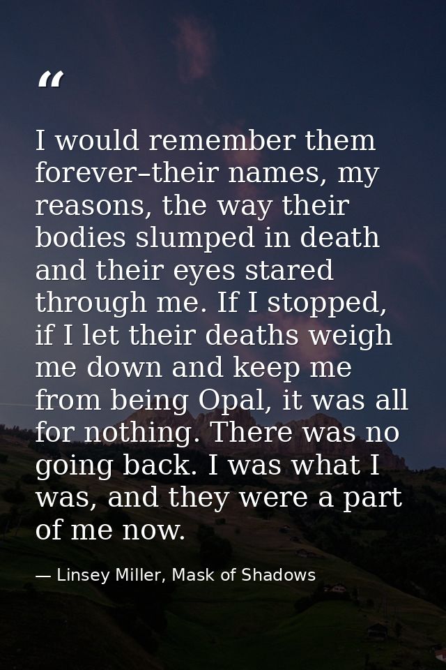 I would remember them forever–their names, my reasons, the way their bodies slumped in death and their eyes stared throu — Linsey Miller, Mask of Shadows